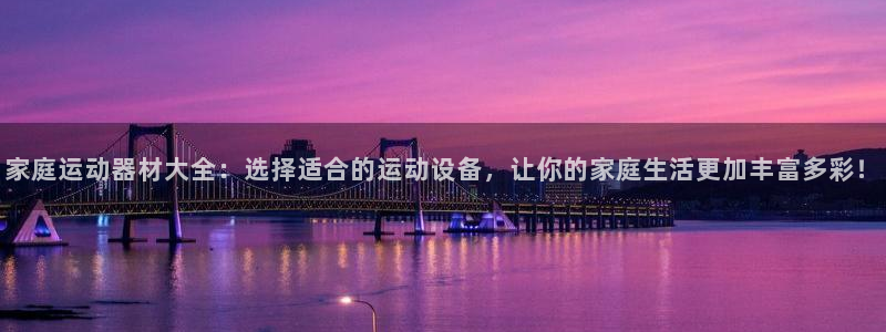 xk星空体育官网下载平台注册:家庭运动器材大全:选择适合的运